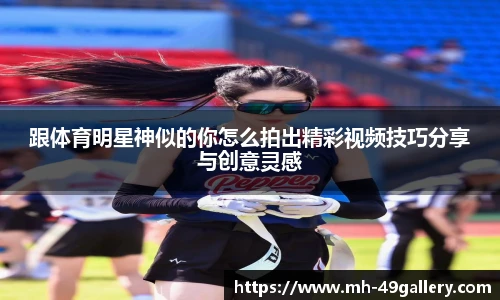 跟体育明星神似的你怎么拍出精彩视频技巧分享与创意灵感