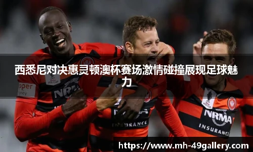 西悉尼对决惠灵顿澳杯赛场激情碰撞展现足球魅力