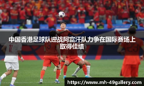 中国香港足球队迎战阿富汗队力争在国际赛场上取得佳绩