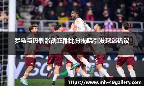 罗马与热刺激战正酣比分揭晓引发球迷热议