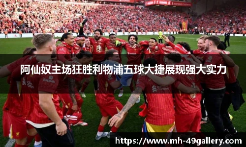 阿仙奴主场狂胜利物浦五球大捷展现强大实力